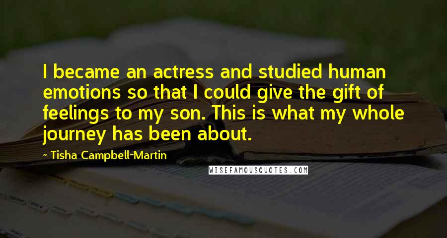 Tisha Campbell-Martin Quotes: I became an actress and studied human emotions so that I could give the gift of feelings to my son. This is what my whole journey has been about.