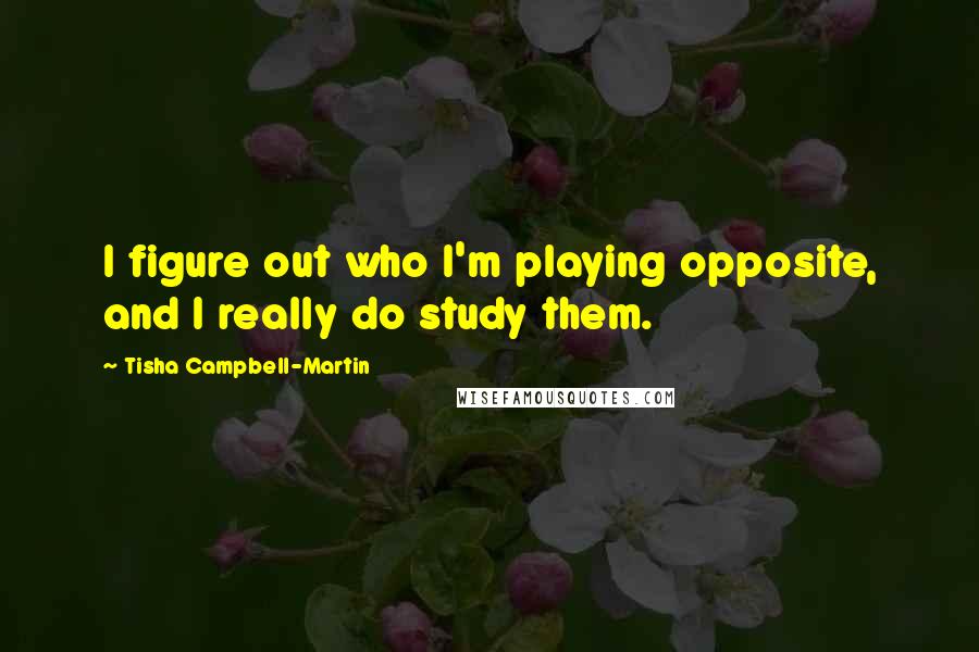Tisha Campbell-Martin Quotes: I figure out who I'm playing opposite, and I really do study them.
