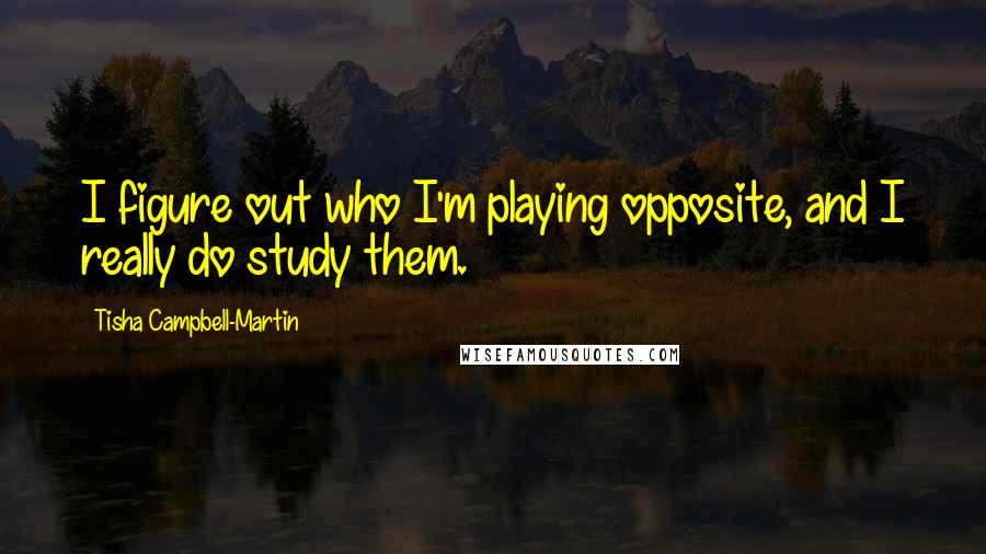 Tisha Campbell-Martin Quotes: I figure out who I'm playing opposite, and I really do study them.