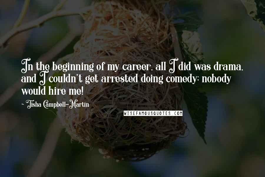 Tisha Campbell-Martin Quotes: In the beginning of my career, all I did was drama, and I couldn't get arrested doing comedy; nobody would hire me!