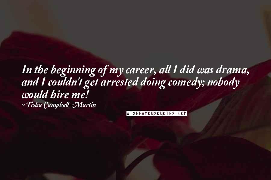 Tisha Campbell-Martin Quotes: In the beginning of my career, all I did was drama, and I couldn't get arrested doing comedy; nobody would hire me!