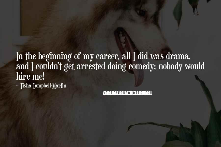 Tisha Campbell-Martin Quotes: In the beginning of my career, all I did was drama, and I couldn't get arrested doing comedy; nobody would hire me!