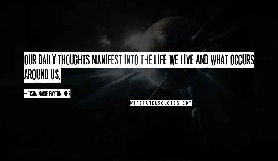 Tisha Marie Payton, MHR Quotes: Our daily thoughts manifest into the life we live and what occurs around us.