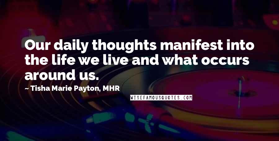 Tisha Marie Payton, MHR Quotes: Our daily thoughts manifest into the life we live and what occurs around us.