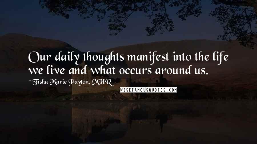 Tisha Marie Payton, MHR Quotes: Our daily thoughts manifest into the life we live and what occurs around us.