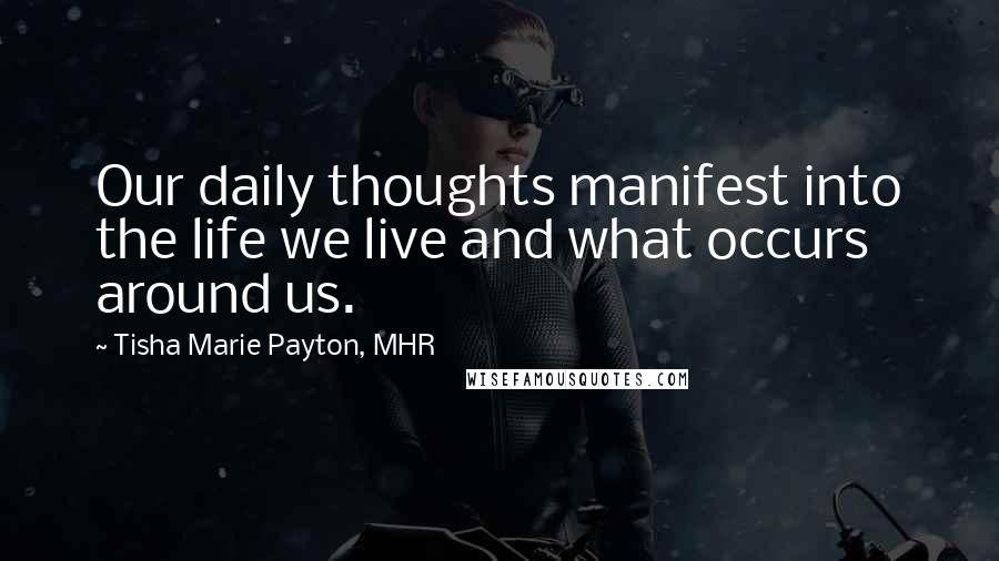 Tisha Marie Payton, MHR Quotes: Our daily thoughts manifest into the life we live and what occurs around us.