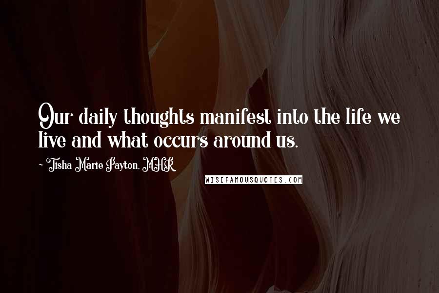 Tisha Marie Payton, MHR Quotes: Our daily thoughts manifest into the life we live and what occurs around us.