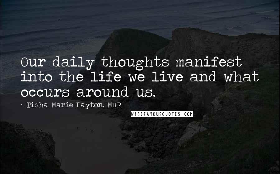 Tisha Marie Payton, MHR Quotes: Our daily thoughts manifest into the life we live and what occurs around us.