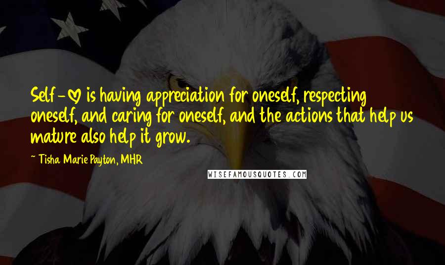 Tisha Marie Payton, MHR Quotes: Self-love is having appreciation for oneself, respecting oneself, and caring for oneself, and the actions that help us mature also help it grow.