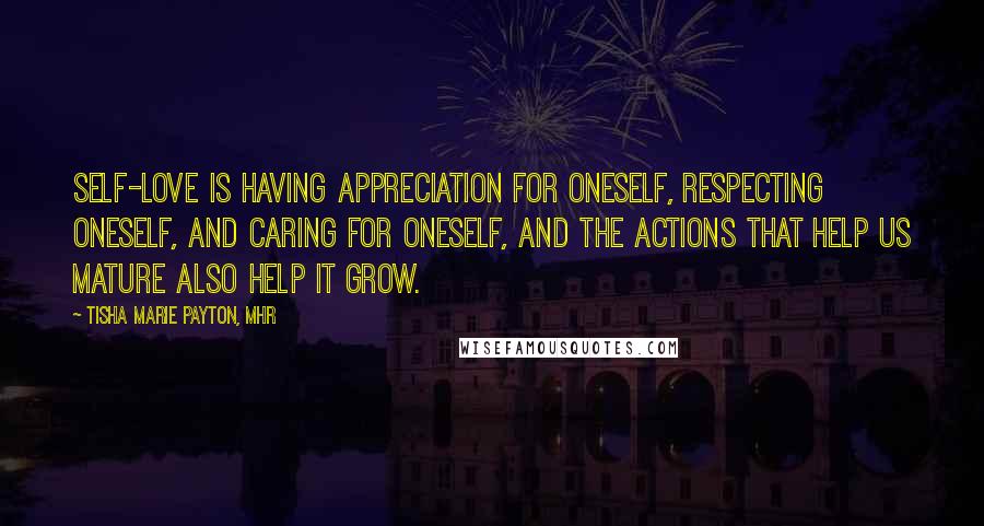 Tisha Marie Payton, MHR Quotes: Self-love is having appreciation for oneself, respecting oneself, and caring for oneself, and the actions that help us mature also help it grow.