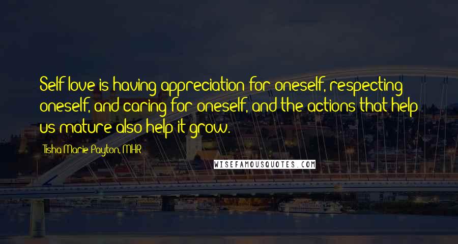 Tisha Marie Payton, MHR Quotes: Self-love is having appreciation for oneself, respecting oneself, and caring for oneself, and the actions that help us mature also help it grow.