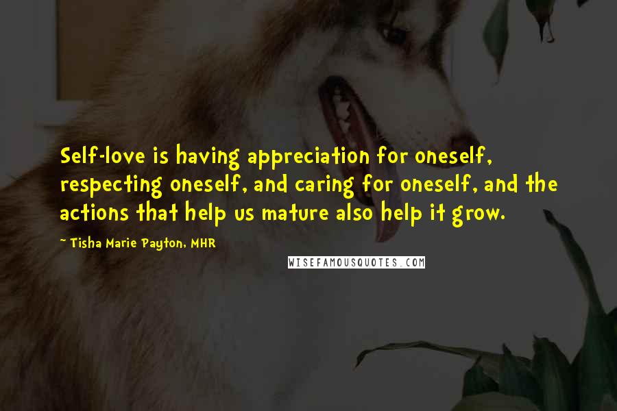 Tisha Marie Payton, MHR Quotes: Self-love is having appreciation for oneself, respecting oneself, and caring for oneself, and the actions that help us mature also help it grow.