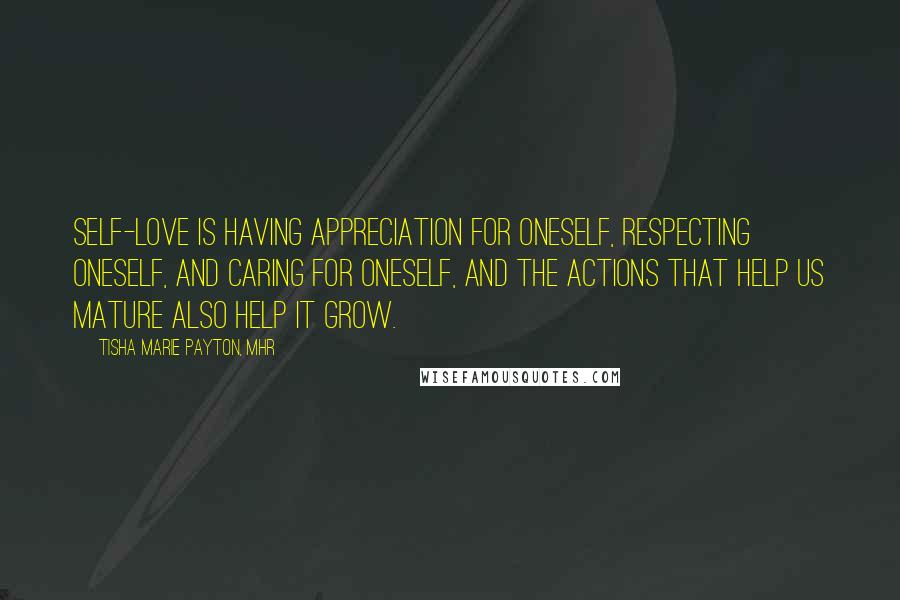 Tisha Marie Payton, MHR Quotes: Self-love is having appreciation for oneself, respecting oneself, and caring for oneself, and the actions that help us mature also help it grow.