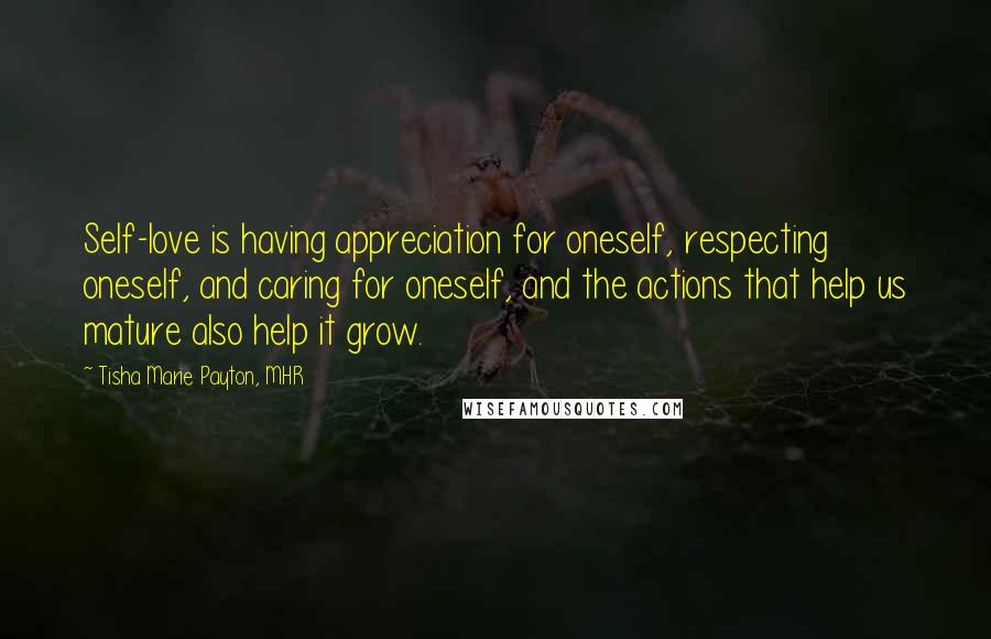 Tisha Marie Payton, MHR Quotes: Self-love is having appreciation for oneself, respecting oneself, and caring for oneself, and the actions that help us mature also help it grow.