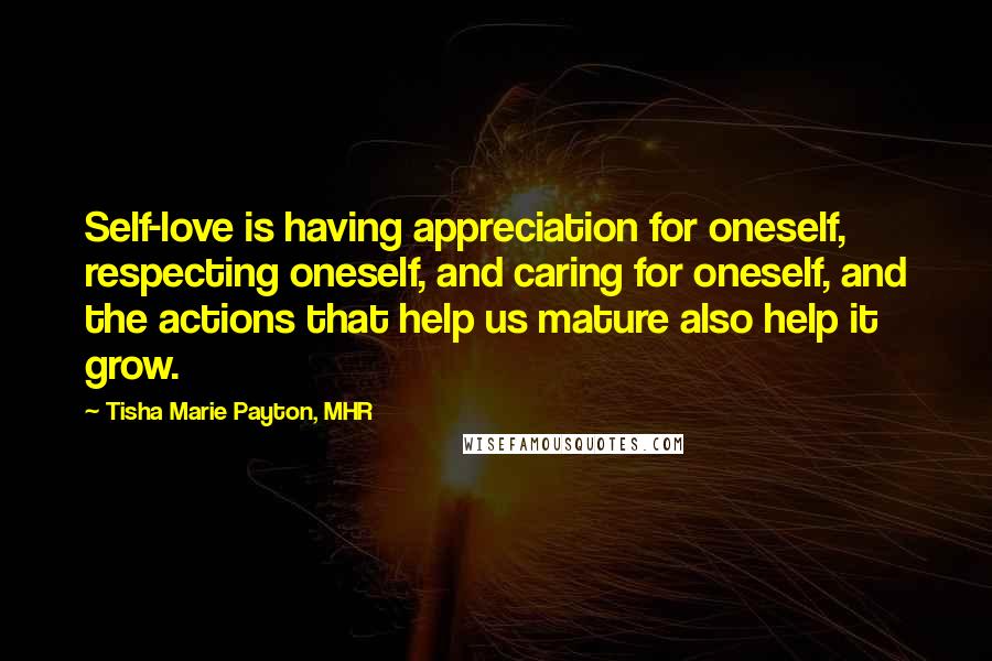 Tisha Marie Payton, MHR Quotes: Self-love is having appreciation for oneself, respecting oneself, and caring for oneself, and the actions that help us mature also help it grow.
