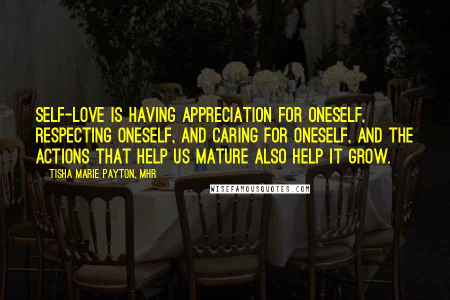 Tisha Marie Payton, MHR Quotes: Self-love is having appreciation for oneself, respecting oneself, and caring for oneself, and the actions that help us mature also help it grow.