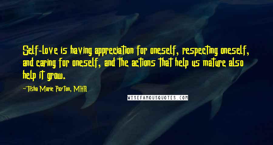 Tisha Marie Payton, MHR Quotes: Self-love is having appreciation for oneself, respecting oneself, and caring for oneself, and the actions that help us mature also help it grow.