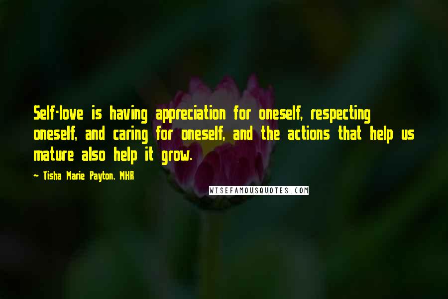 Tisha Marie Payton, MHR Quotes: Self-love is having appreciation for oneself, respecting oneself, and caring for oneself, and the actions that help us mature also help it grow.