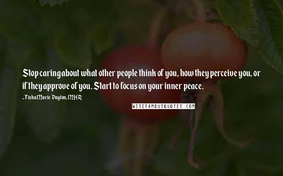 Tisha Marie Payton, MHR Quotes: Stop caring about what other people think of you, how they perceive you, or if they approve of you. Start to focus on your inner peace.