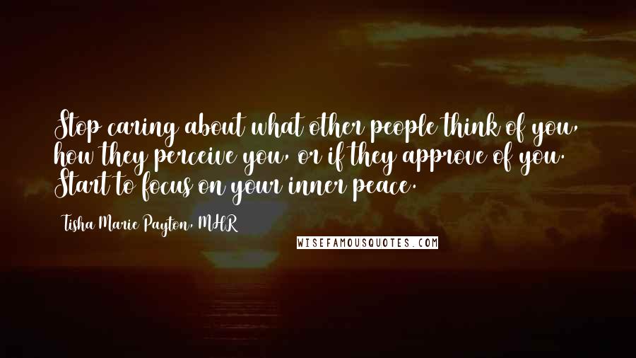 Tisha Marie Payton, MHR Quotes: Stop caring about what other people think of you, how they perceive you, or if they approve of you. Start to focus on your inner peace.