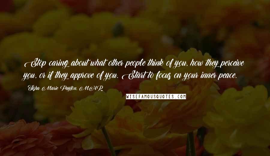 Tisha Marie Payton, MHR Quotes: Stop caring about what other people think of you, how they perceive you, or if they approve of you. Start to focus on your inner peace.