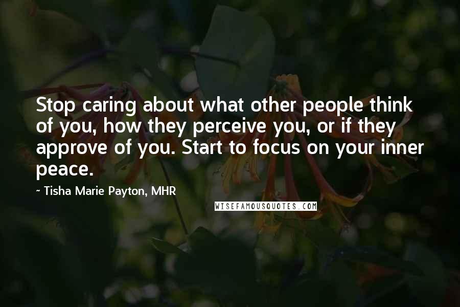 Tisha Marie Payton, MHR Quotes: Stop caring about what other people think of you, how they perceive you, or if they approve of you. Start to focus on your inner peace.