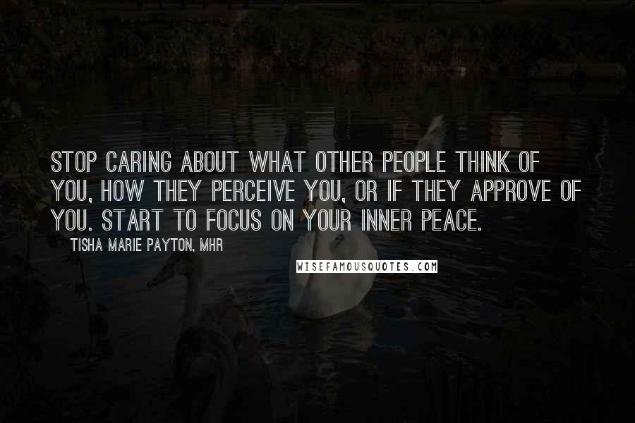 Tisha Marie Payton, MHR Quotes: Stop caring about what other people think of you, how they perceive you, or if they approve of you. Start to focus on your inner peace.