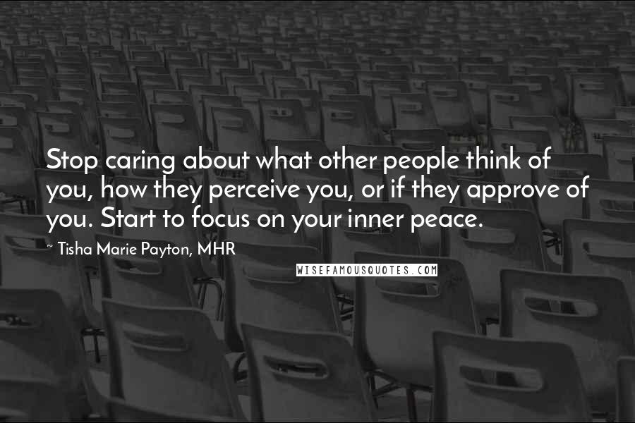 Tisha Marie Payton, MHR Quotes: Stop caring about what other people think of you, how they perceive you, or if they approve of you. Start to focus on your inner peace.