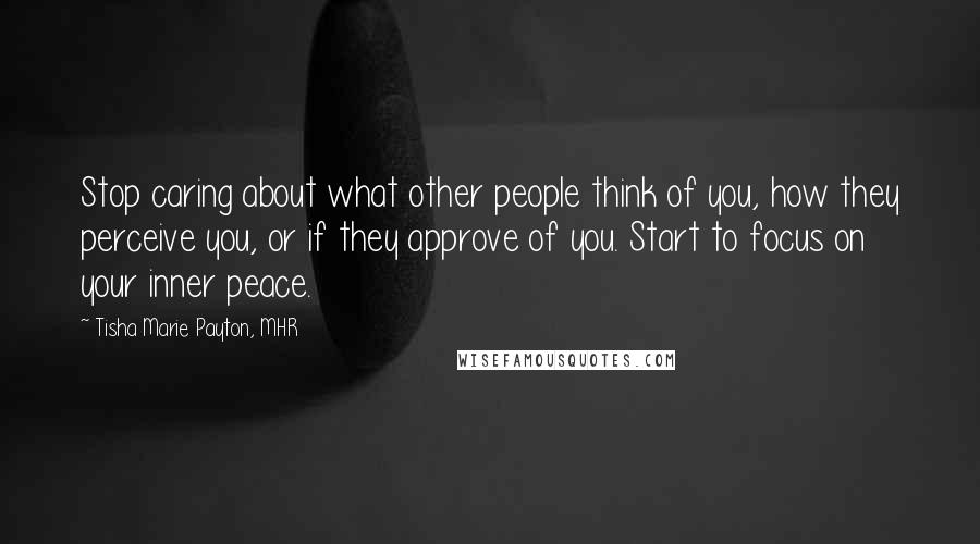 Tisha Marie Payton, MHR Quotes: Stop caring about what other people think of you, how they perceive you, or if they approve of you. Start to focus on your inner peace.