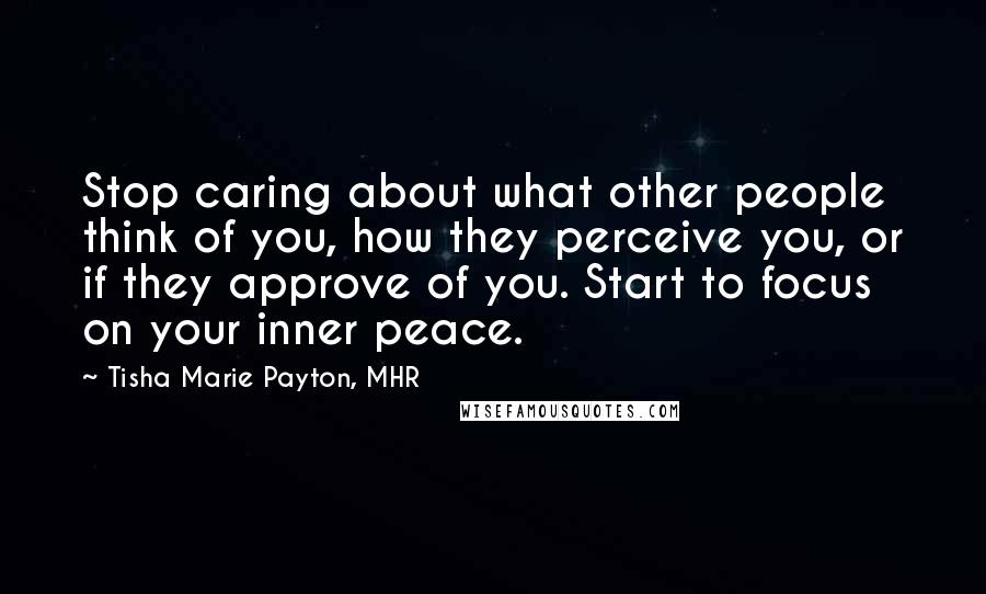 Tisha Marie Payton, MHR Quotes: Stop caring about what other people think of you, how they perceive you, or if they approve of you. Start to focus on your inner peace.