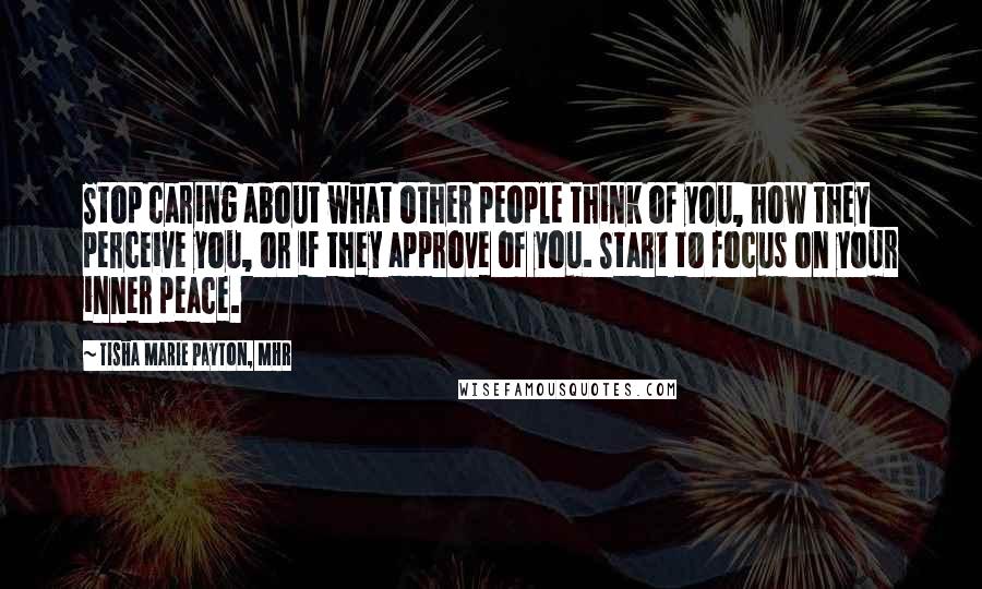 Tisha Marie Payton, MHR Quotes: Stop caring about what other people think of you, how they perceive you, or if they approve of you. Start to focus on your inner peace.