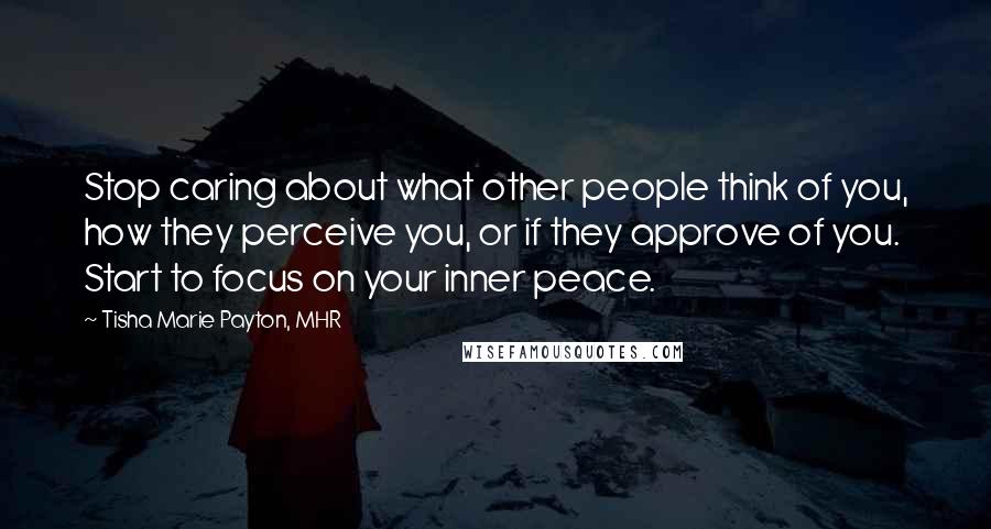 Tisha Marie Payton, MHR Quotes: Stop caring about what other people think of you, how they perceive you, or if they approve of you. Start to focus on your inner peace.