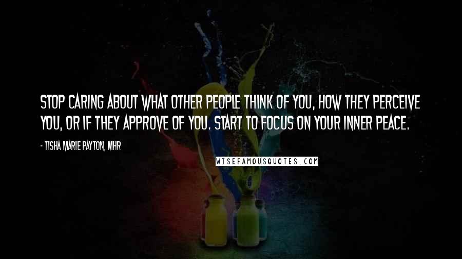 Tisha Marie Payton, MHR Quotes: Stop caring about what other people think of you, how they perceive you, or if they approve of you. Start to focus on your inner peace.