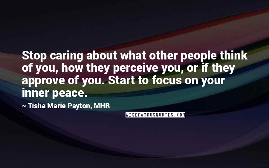 Tisha Marie Payton, MHR Quotes: Stop caring about what other people think of you, how they perceive you, or if they approve of you. Start to focus on your inner peace.