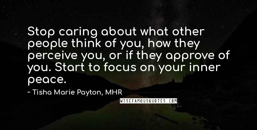 Tisha Marie Payton, MHR Quotes: Stop caring about what other people think of you, how they perceive you, or if they approve of you. Start to focus on your inner peace.