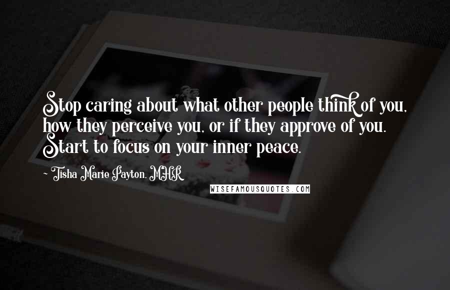 Tisha Marie Payton, MHR Quotes: Stop caring about what other people think of you, how they perceive you, or if they approve of you. Start to focus on your inner peace.