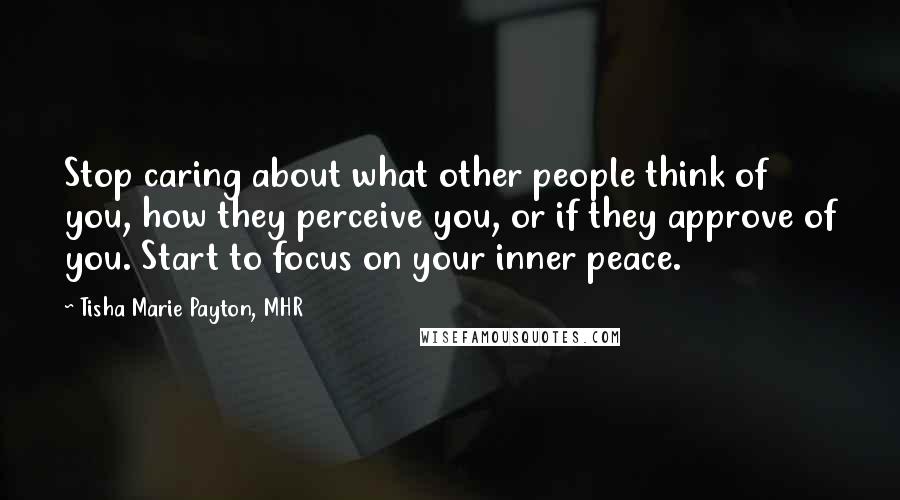 Tisha Marie Payton, MHR Quotes: Stop caring about what other people think of you, how they perceive you, or if they approve of you. Start to focus on your inner peace.