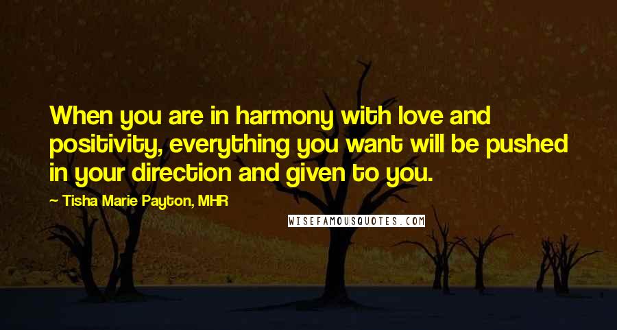 Tisha Marie Payton, MHR Quotes: When you are in harmony with love and positivity, everything you want will be pushed in your direction and given to you.