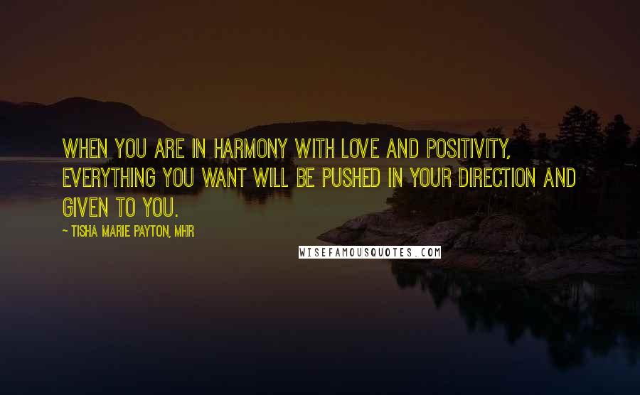 Tisha Marie Payton, MHR Quotes: When you are in harmony with love and positivity, everything you want will be pushed in your direction and given to you.