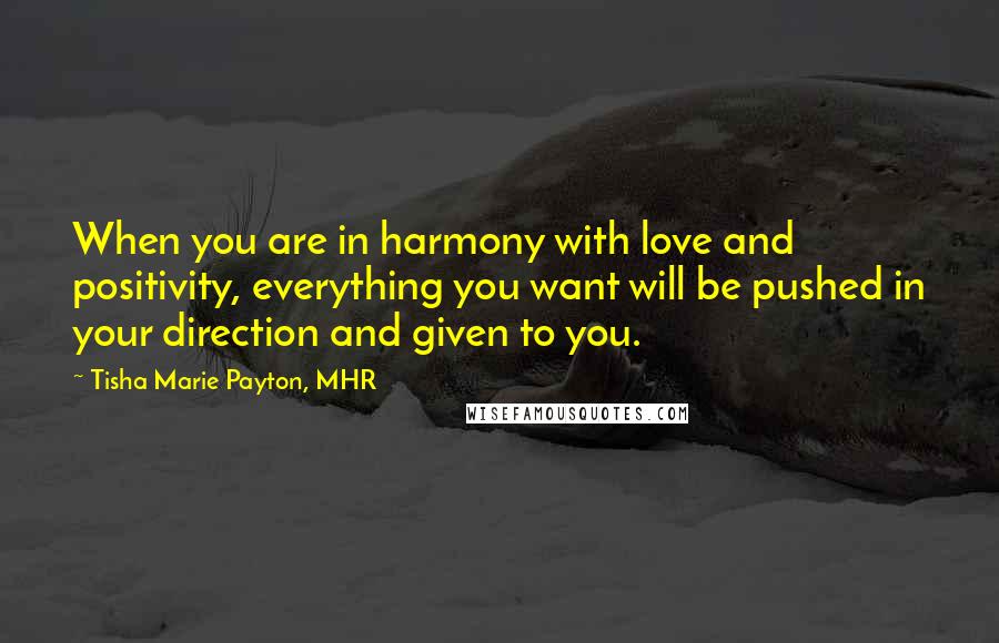 Tisha Marie Payton, MHR Quotes: When you are in harmony with love and positivity, everything you want will be pushed in your direction and given to you.