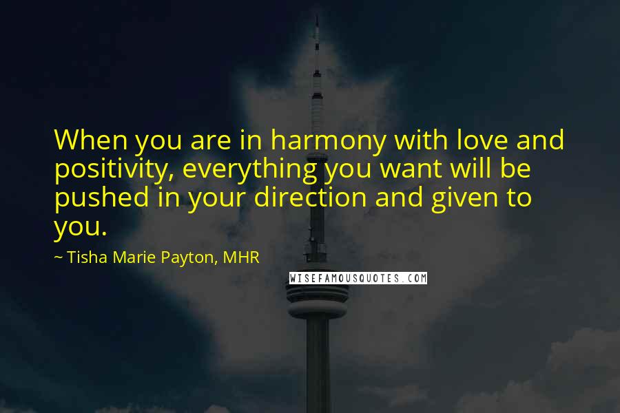 Tisha Marie Payton, MHR Quotes: When you are in harmony with love and positivity, everything you want will be pushed in your direction and given to you.