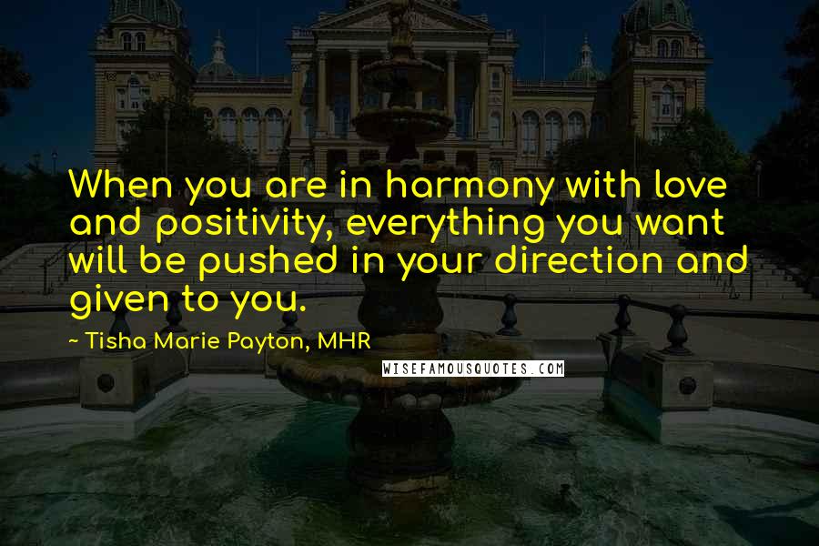 Tisha Marie Payton, MHR Quotes: When you are in harmony with love and positivity, everything you want will be pushed in your direction and given to you.