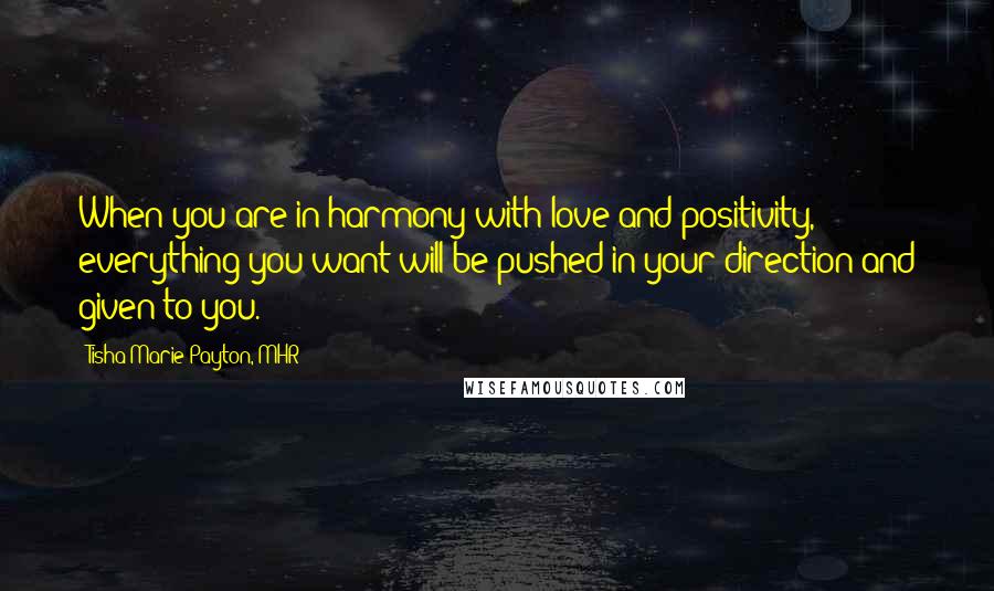 Tisha Marie Payton, MHR Quotes: When you are in harmony with love and positivity, everything you want will be pushed in your direction and given to you.