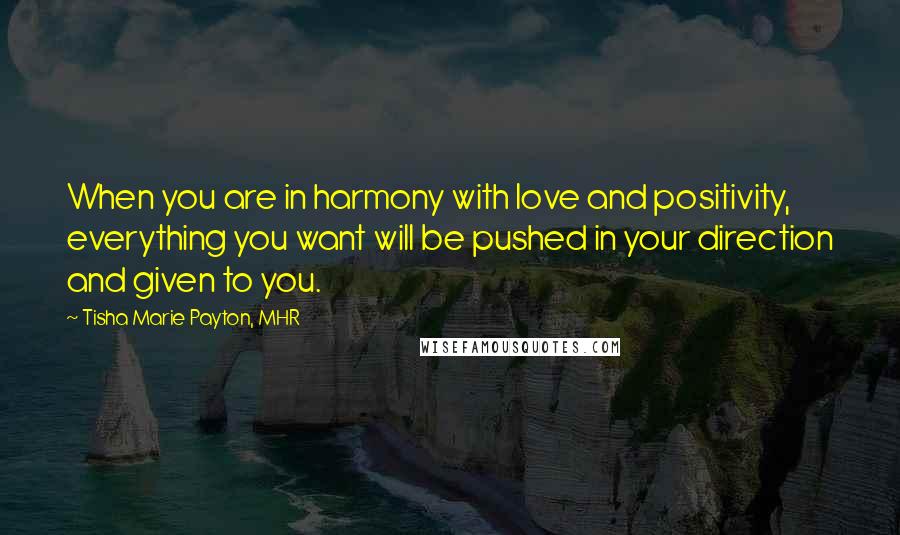 Tisha Marie Payton, MHR Quotes: When you are in harmony with love and positivity, everything you want will be pushed in your direction and given to you.