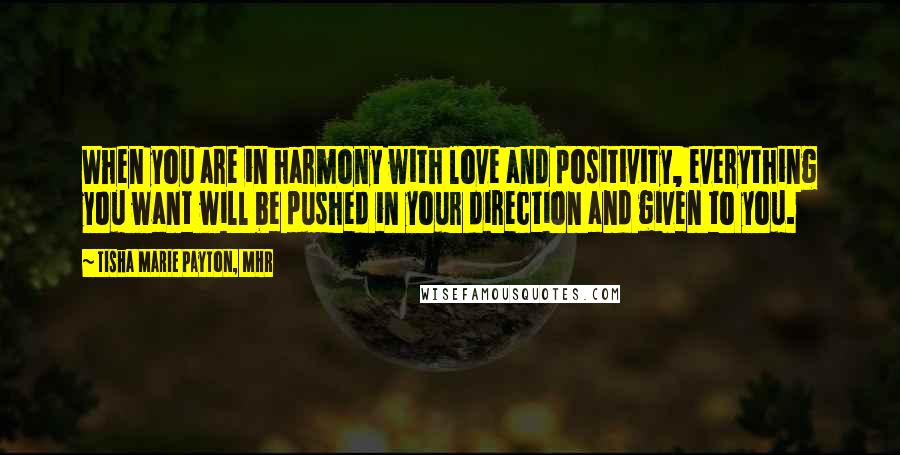 Tisha Marie Payton, MHR Quotes: When you are in harmony with love and positivity, everything you want will be pushed in your direction and given to you.