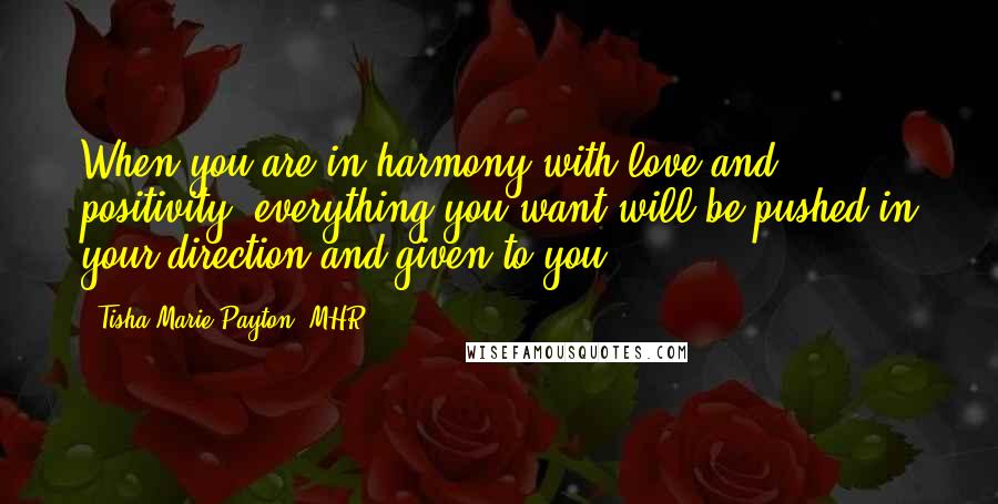 Tisha Marie Payton, MHR Quotes: When you are in harmony with love and positivity, everything you want will be pushed in your direction and given to you.