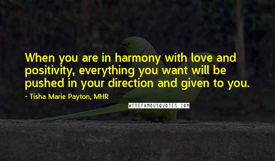 Tisha Marie Payton, MHR Quotes: When you are in harmony with love and positivity, everything you want will be pushed in your direction and given to you.