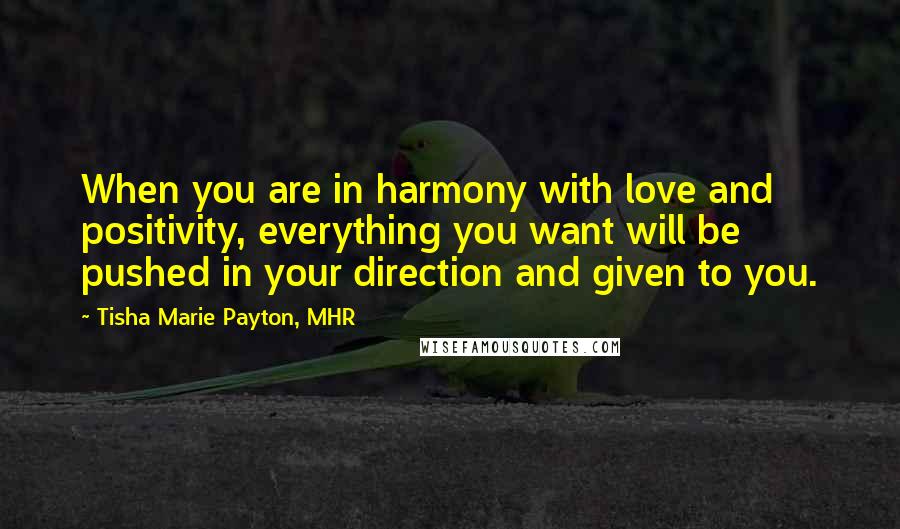 Tisha Marie Payton, MHR Quotes: When you are in harmony with love and positivity, everything you want will be pushed in your direction and given to you.