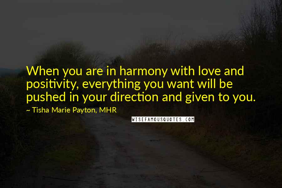 Tisha Marie Payton, MHR Quotes: When you are in harmony with love and positivity, everything you want will be pushed in your direction and given to you.