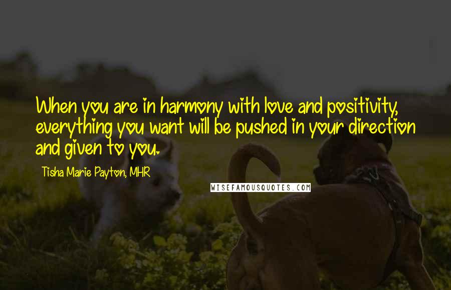 Tisha Marie Payton, MHR Quotes: When you are in harmony with love and positivity, everything you want will be pushed in your direction and given to you.